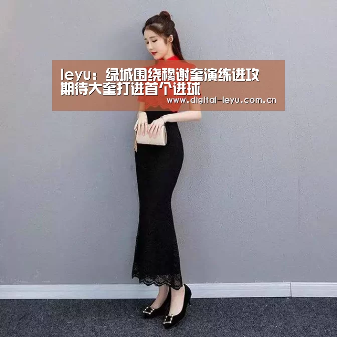 leyu:绿城围绕穆谢奎演练进攻 期待大奎打进首个进球(图1) 乐鱼体育app下载