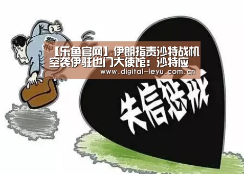【乐鱼官网】伊朗指责沙特战机空袭伊驻也门大使馆:沙特应负责(图1) 乐鱼官网