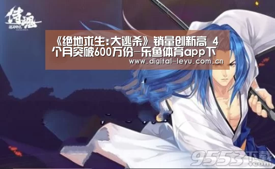 《绝地求生:大逃杀》销量创新高 4个月突破600万份-乐鱼体育app下载(图2) 乐鱼官网