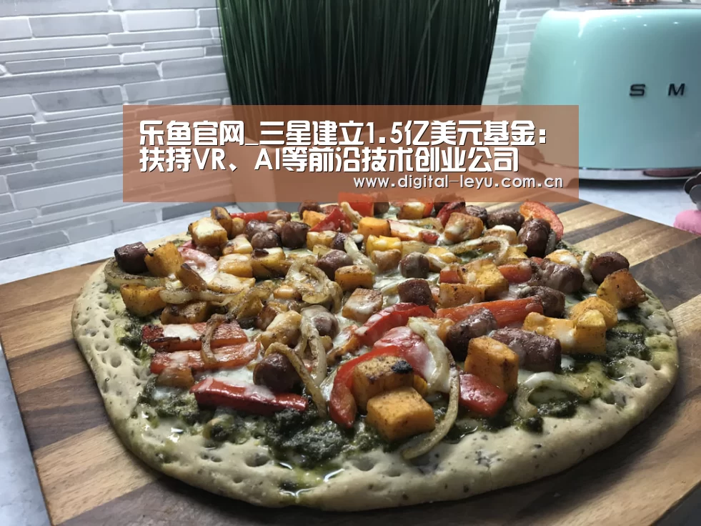 乐鱼官网_三星建立1.5亿美元基金：扶持VR、AI等前沿技术创业公司(图1)
