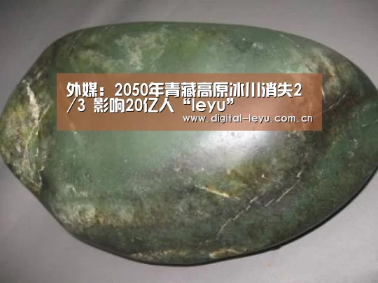 外媒:2050年青藏高原冰川消失2/3 影响20亿人“leyu”(图3) 乐鱼体育app下载