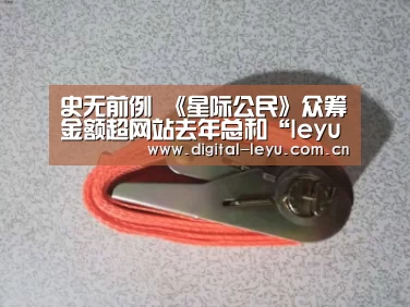 史无前例 《星际公民》众筹金额超网站去年总和“leyu”(图4) 乐鱼体育app下载
