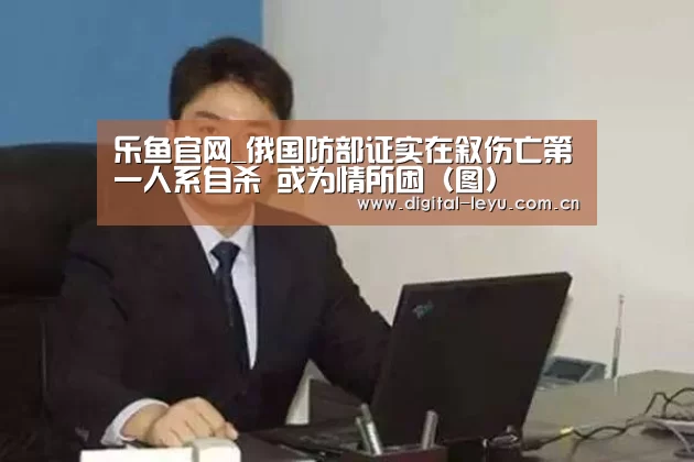 乐鱼官网_俄国防部证实在叙伤亡第一人系自杀 或为情所困(图)(图3) 乐鱼体育app下载