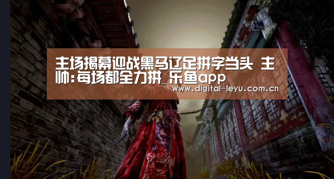 主场揭幕迎战黑马辽足拼字当头 主帅:每场都全力拼_乐鱼app(图2) 主场揭幕迎战黑马辽足拼字当头 主帅:每场都全力拼_乐鱼app(图2)