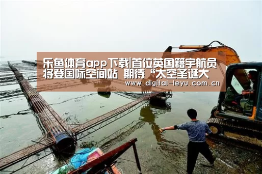 乐鱼体育app下载|首位英国籍宇航员将登国际空间站 期待“太空圣诞大餐”(图2) 乐鱼官网